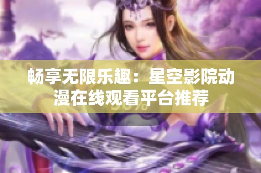 畅享无限乐趣：星空影院动漫在线观看平台推荐