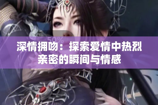 深情拥吻：探索爱情中热烈亲密的瞬间与情感