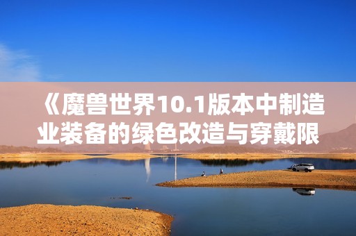 《魔兽世界10.1版本中制造业装备的绿色改造与穿戴限制解析》