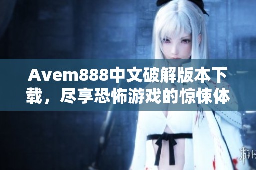 Avem888中文破解版本下载，尽享恐怖游戏的惊悚体验！