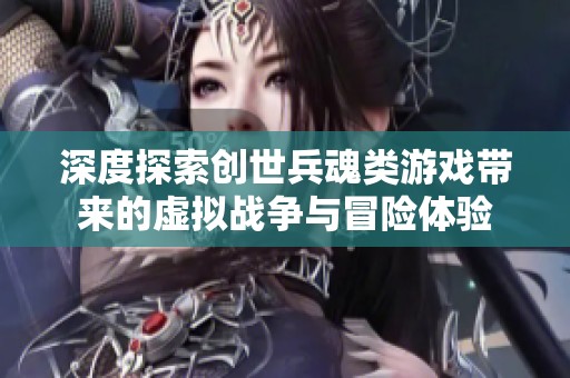 深度探索创世兵魂类游戏带来的虚拟战争与冒险体验