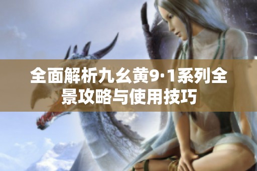 全面解析九幺黄9·1系列全景攻略与使用技巧