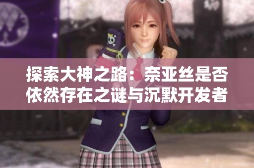 探索大神之路：奈亚丝是否依然存在之谜与沉默开发者解读