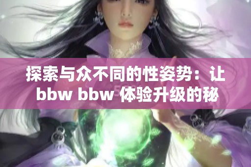 探索与众不同的性姿势：让 bbw bbw 体验升级的秘密
