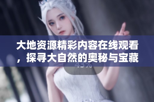 大地资源精彩内容在线观看，探寻大自然的奥秘与宝藏