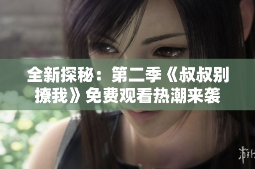 全新探秘：第二季《叔叔别撩我》免费观看热潮来袭