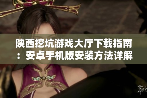 陕西挖坑游戏大厅下载指南：安卓手机版安装方法详解