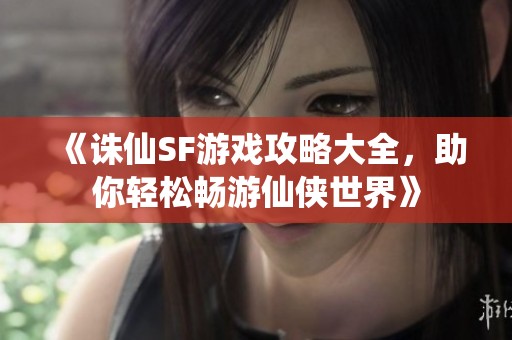 《诛仙SF游戏攻略大全，助你轻松畅游仙侠世界》