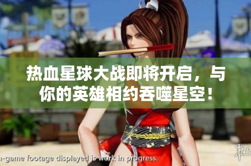 热血星球大战即将开启，与你的英雄相约吞噬星空！