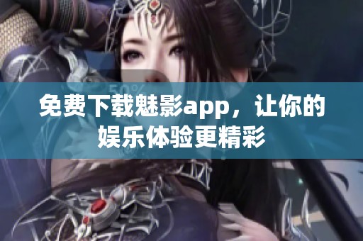 免费下载魅影app，让你的娱乐体验更精彩