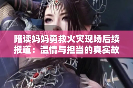 陪读妈妈勇救火灾现场后续报道：温情与担当的真实故事