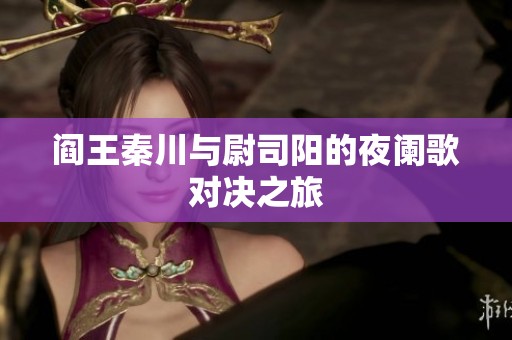 阎王秦川与尉司阳的夜阑歌对决之旅