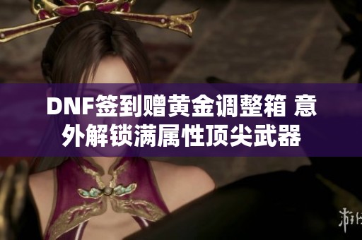 DNF签到赠黄金调整箱 意外解锁满属性顶尖武器