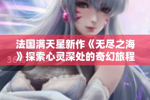 法国满天星新作《无尽之海》探索心灵深处的奇幻旅程