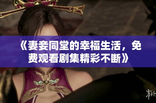 《妻妾同堂的幸福生活，免费观看剧集精彩不断》