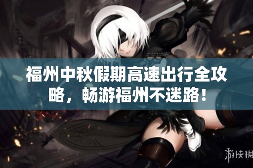 福州中秋假期高速出行全攻略，畅游福州不迷路！