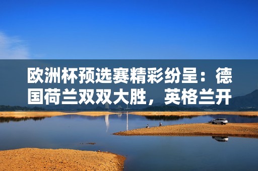 欧洲杯预选赛精彩纷呈：德国荷兰双双大胜，英格兰开门红，曼联沦陷