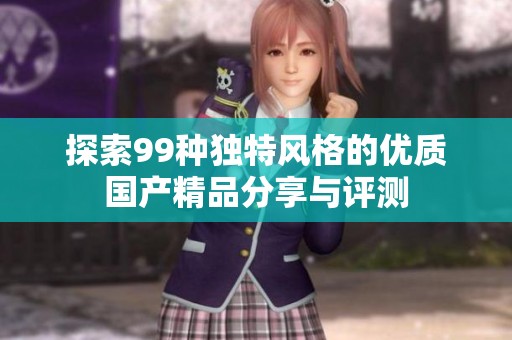 探索99种独特风格的优质国产精品分享与评测