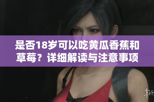 是否18岁可以吃黄瓜香蕉和草莓？详细解读与注意事项