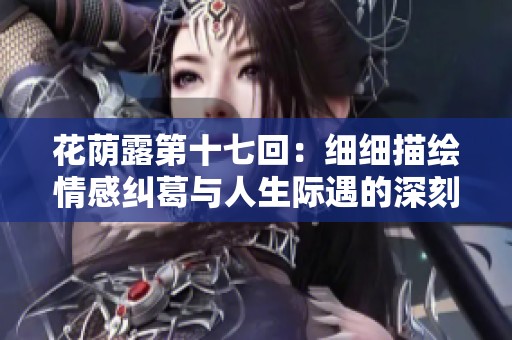 花荫露第十七回：细细描绘情感纠葛与人生际遇的深刻反思