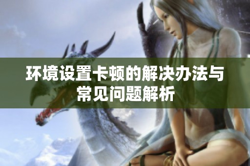 环境设置卡顿的解决办法与常见问题解析