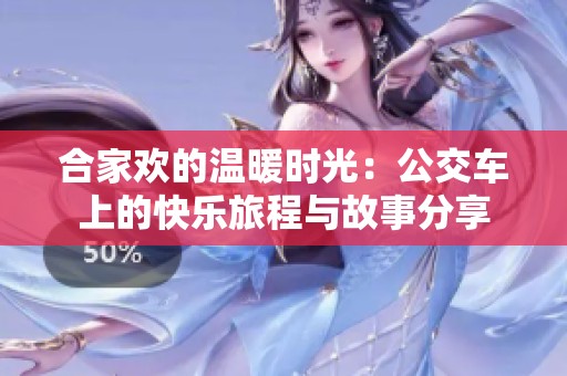 合家欢的温暖时光：公交车上的快乐旅程与故事分享