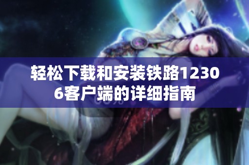 轻松下载和安装铁路12306客户端的详细指南