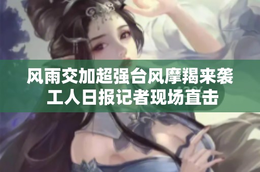 风雨交加超强台风摩羯来袭 工人日报记者现场直击
