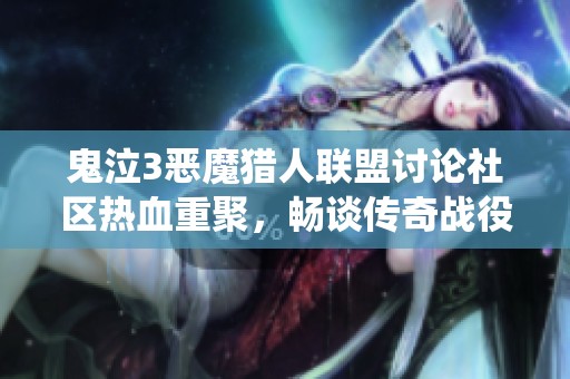 鬼泣3恶魔猎人联盟讨论社区热血重聚，畅谈传奇战役与角色成长