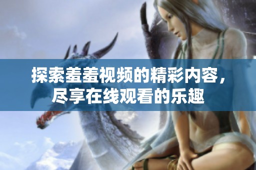 探索羞羞视频的精彩内容，尽享在线观看的乐趣