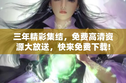 三年精彩集结，免费高清资源大放送，快来免费下载!