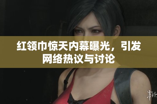 红领巾惊天内幕曝光，引发网络热议与讨论