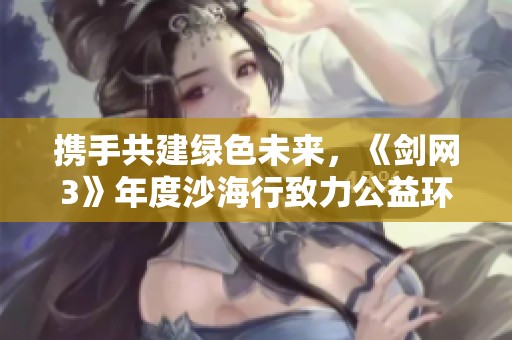 携手共建绿色未来，《剑网3》年度沙海行致力公益环保行动