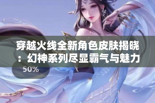 穿越火线全新角色皮肤揭晓：幻神系列尽显霸气与魅力