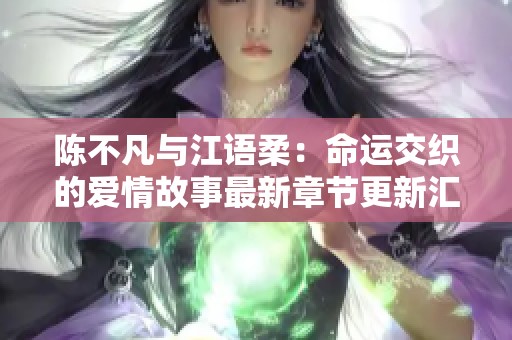 陈不凡与江语柔：命运交织的爱情故事最新章节更新汇总