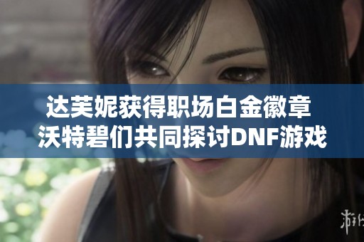 达芙妮获得职场白金徽章 沃特碧们共同探讨DNF游戏技巧与策略