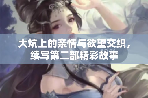 大炕上的亲情与欲望交织，续写第二部精彩故事
