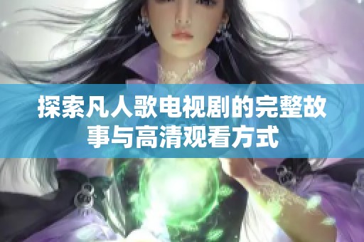 探索凡人歌电视剧的完整故事与高清观看方式