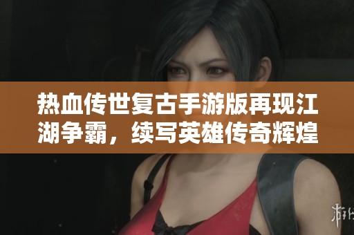 热血传世复古手游版再现江湖争霸，续写英雄传奇辉煌！