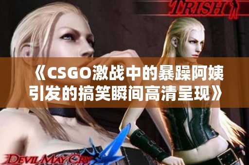 《CSGO激战中的暴躁阿姨引发的搞笑瞬间高清呈现》
