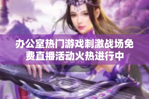 办公室热门游戏刺激战场免费直播活动火热进行中