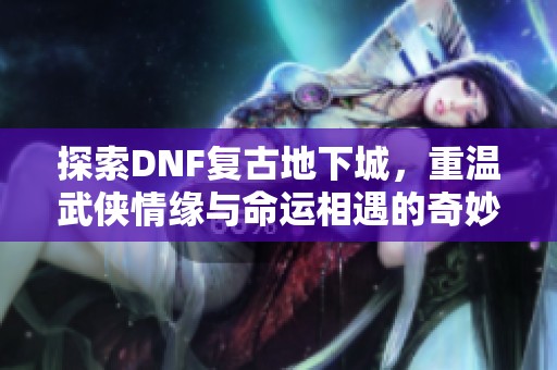 探索DNF复古地下城，重温武侠情缘与命运相遇的奇妙旅程