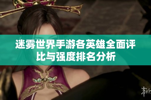 迷雾世界手游各英雄全面评比与强度排名分析
