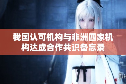 我国认可机构与非洲四家机构达成合作共识备忘录