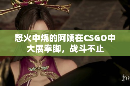 怒火中烧的阿姨在CSGO中大展拳脚，战斗不止