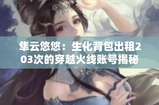 隼云悠悠：生化背包出租203次的穿越火线账号揭秘