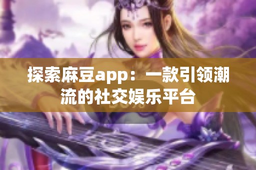 探索麻豆app：一款引领潮流的社交娱乐平台