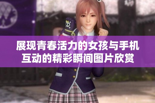 展现青春活力的女孩与手机互动的精彩瞬间图片欣赏