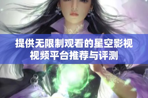 提供无限制观看的星空影视视频平台推荐与评测