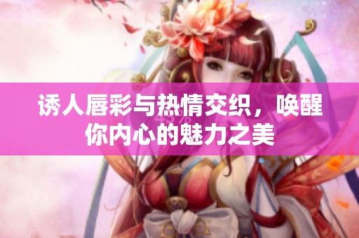 诱人唇彩与热情交织，唤醒你内心的魅力之美